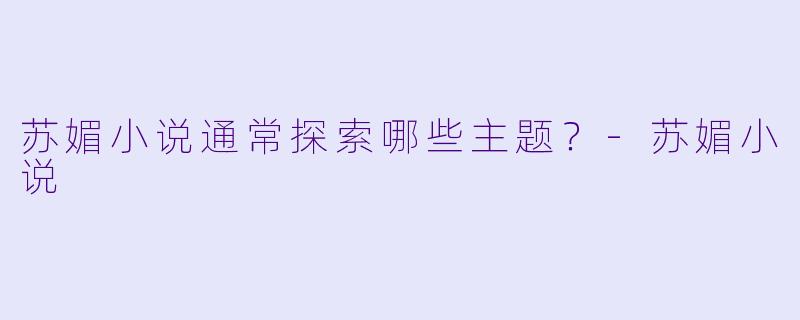 苏媚小说通常探索哪些主题？-苏媚小说