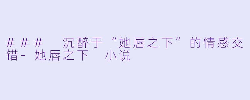 ### 沉醉于“她唇之下”的情感交错-她唇之下 小说