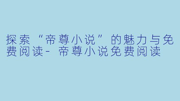 探索“帝尊小说”的魅力与免费阅读-帝尊小说免费阅读