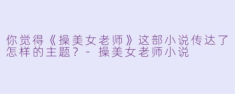 你觉得《操美女老师》这部小说传达了怎样的主题?