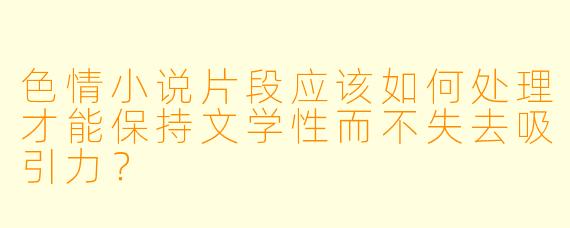 色情小说片段应该如何处理才能保持文学性而不失去吸引力?