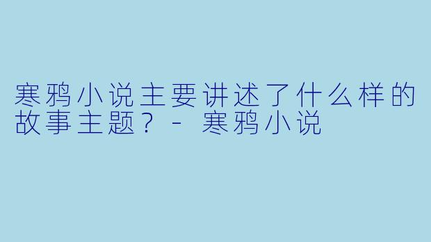 寒鸦小说主要讲述了什么样的故事主题？-寒鸦小说
