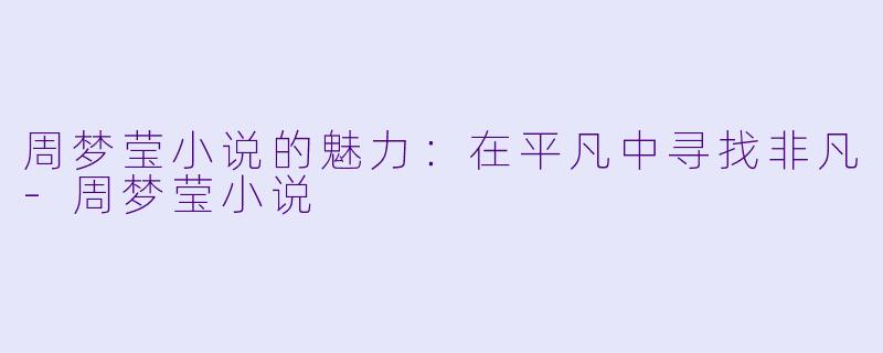 周梦莹小说的魅力：在平凡中寻找非凡-周梦莹小说