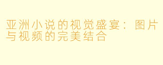 亚洲小说的视觉盛宴：图片与视频的完美结合