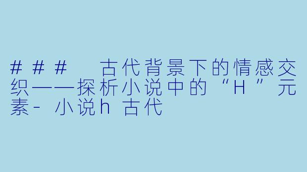 ### 古代背景下的情感交织——探析小说中的“H”元素-小说h古代