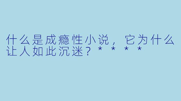 什么是成瘾性小说,它为什么让人如此沉迷?****