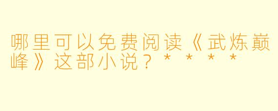 哪里可以免费阅读《武炼巅峰》这部小说?****
