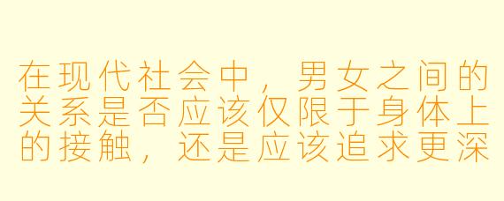 在现代社会中,男女之间的关系是否应该仅限于身体上的接触,还是应该追求更深层次的情感交流?