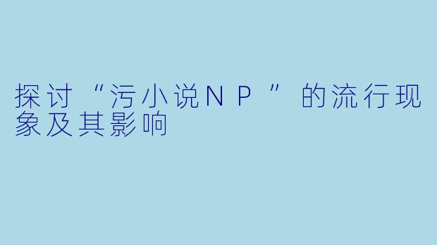 探讨“污小说NP”的流行现象及其影响