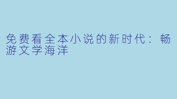 免费看全本小说的新时代:畅游文学海洋