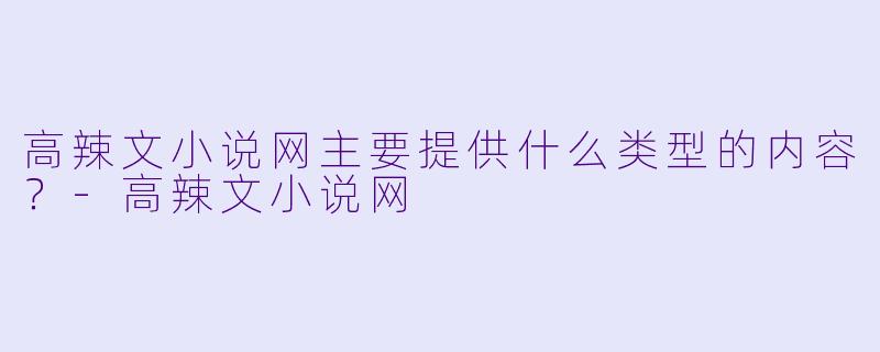 高辣文小说网主要提供什么类型的内容？