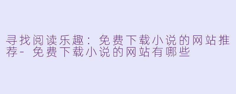 寻找阅读乐趣：免费下载小说的网站推荐