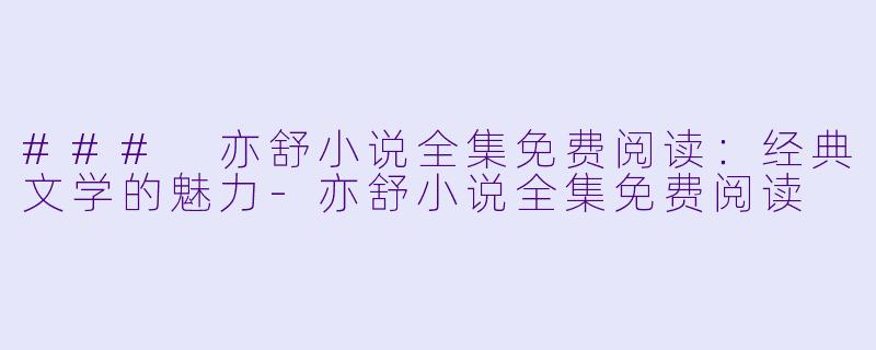 ### 亦舒小说全集免费阅读:经典文学的魅力
