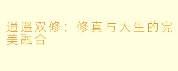 逍遥双修：修真与人生的完美融合
