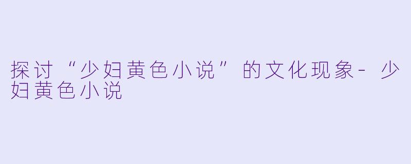 探讨“少妇黄色小说”的文化现象-少妇黄色小说