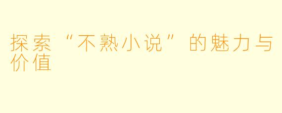 探索“不熟小说”的魅力与价值