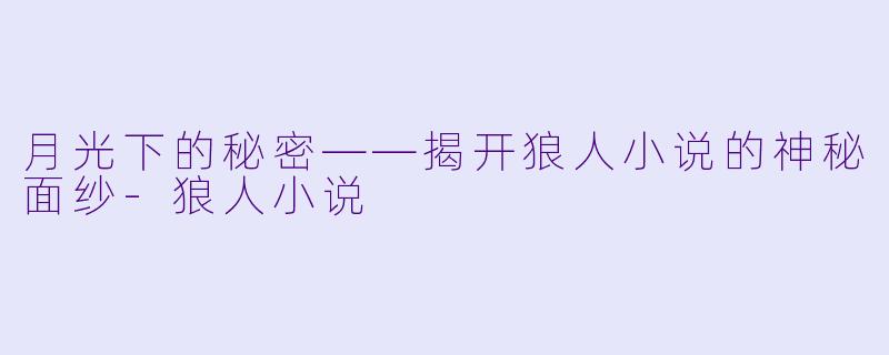 月光下的秘密——揭开狼人小说的神秘面纱-狼人小说
