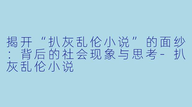 揭开“扒灰乱伦小说”的面纱：背后的社会现象与思考-扒灰乱伦小说