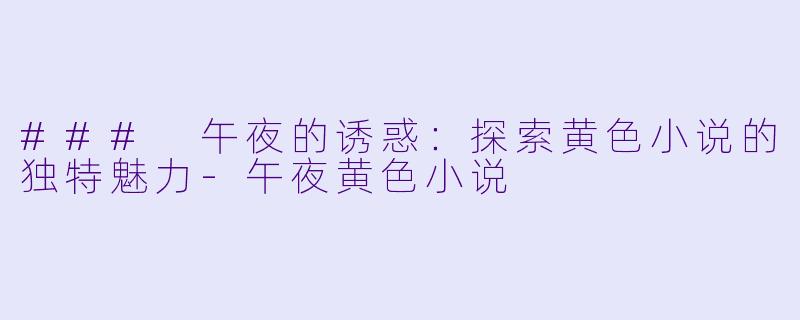 ### 午夜的诱惑：探索黄色小说的独特魅力-午夜黄色小说