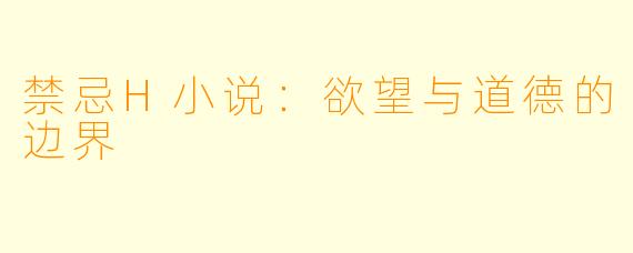 禁忌H小说：欲望与道德的边界
