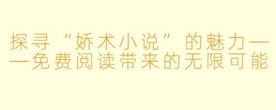 探寻“娇术小说”的魅力——免费阅读带来的无限可能