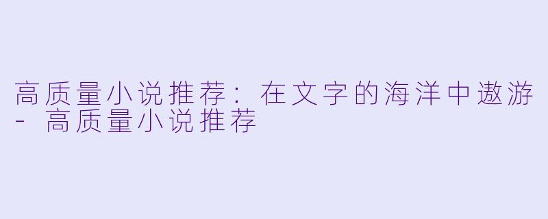 高质量小说推荐：在文字的海洋中遨游-高质量小说推荐