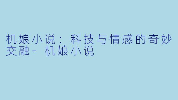 机娘小说：科技与情感的奇妙交融-机娘小说