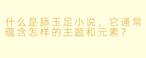 什么是舔玉足小说,它通常蕴含怎样的主题和元素?