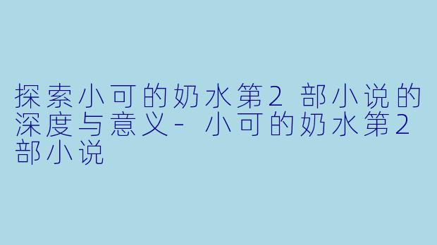 探索小可的奶水第2部小说的深度与意义-小可的奶水第2部小说