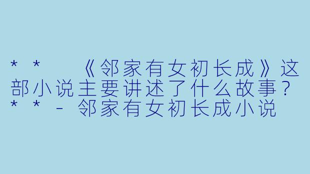 ** 《邻家有女初长成》这部小说主要讲述了什么故事?**
