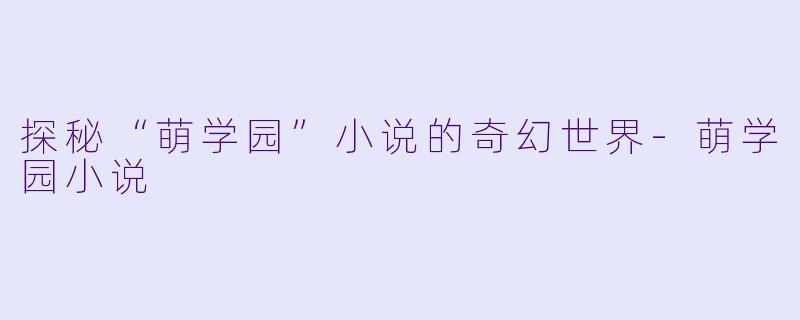 探秘“萌学园”小说的奇幻世界-萌学园小说