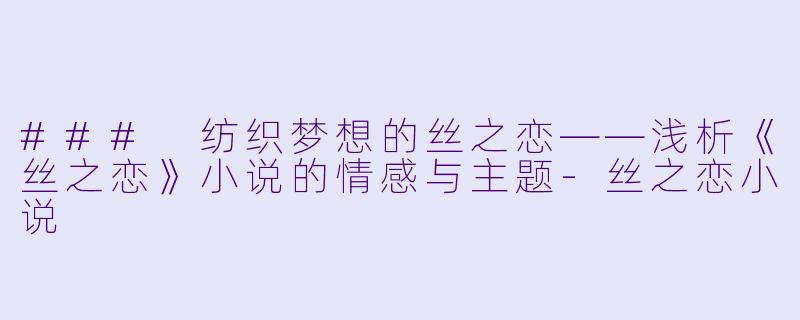 ### 纺织梦想的丝之恋——浅析《丝之恋》小说的情感与主题-丝之恋小说