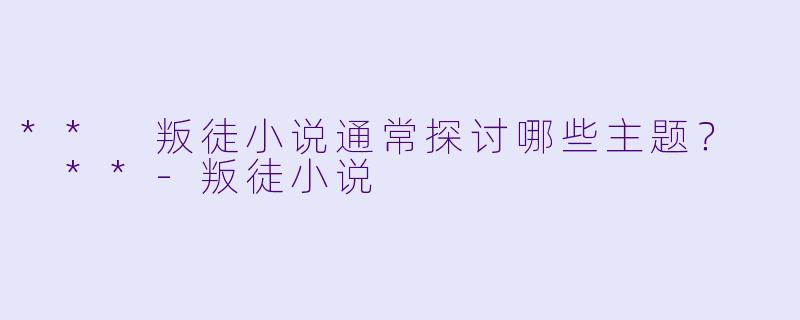 ** 叛徒小说通常探讨哪些主题？  **