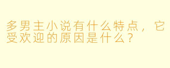 多男主小说有什么特点,它受欢迎的原因是什么?