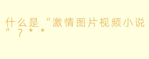 什么是“激情图片视频小说”?**