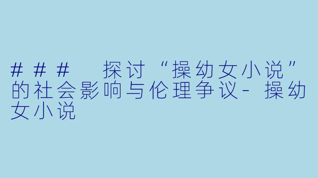 ### 探讨“操幼女小说”的社会影响与伦理争议