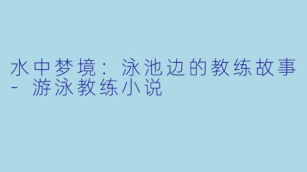 水中梦境：泳池边的教练故事-游泳教练小说