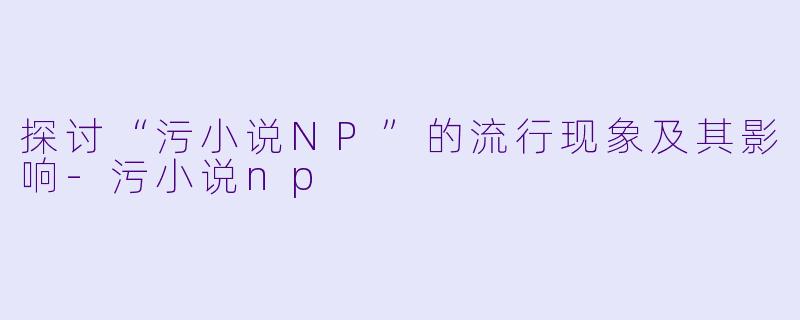 探讨“污小说NP”的流行现象及其影响