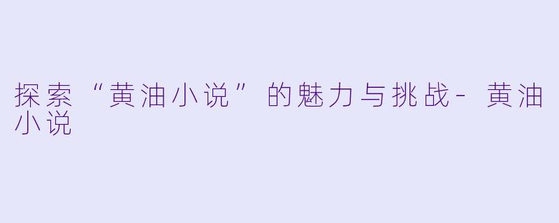 探索“黄油小说”的魅力与挑战-黄油小说