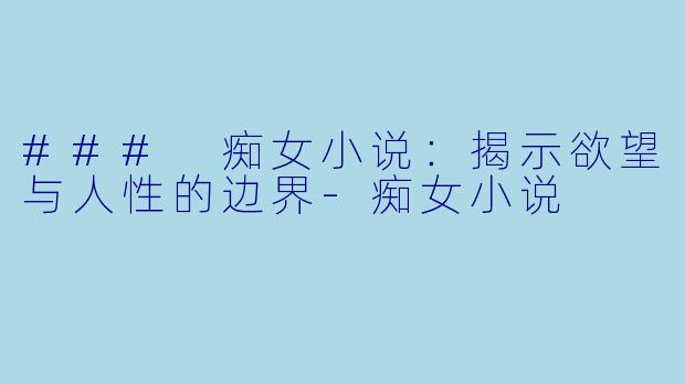 ### 痴女小说：揭示欲望与人性的边界-痴女小说