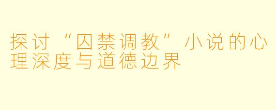 探讨“囚禁调教”小说的心理深度与道德边界