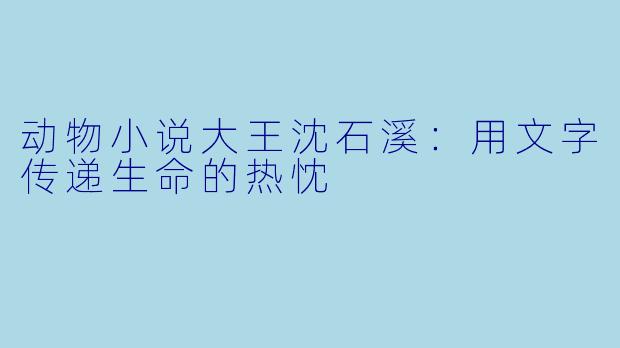 动物小说大王沈石溪：用文字传递生命的热忱
