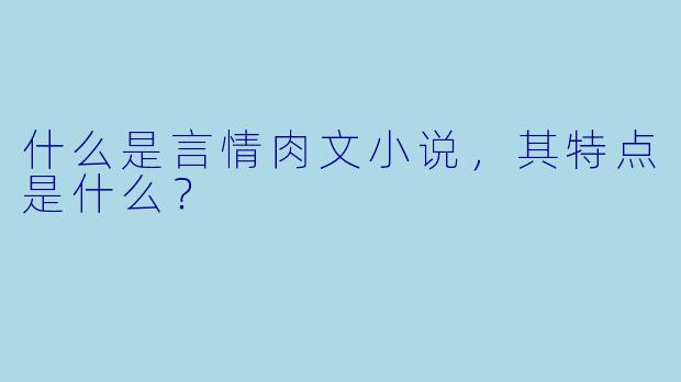 什么是言情肉文小说，其特点是什么？