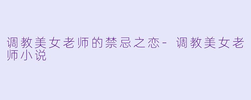 调教美女老师的禁忌之恋-调教美女老师小说