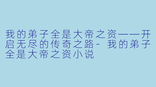 我的弟子全是大帝之资——开启无尽的传奇之路-我的弟子全是大帝之资小说