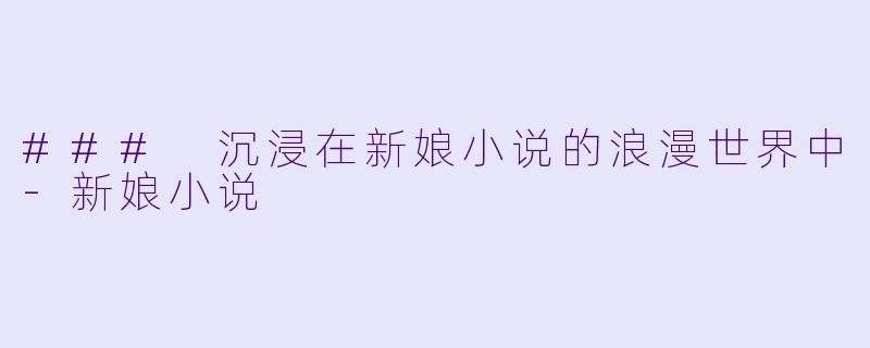 ### 沉浸在新娘小说的浪漫世界中-新娘小说