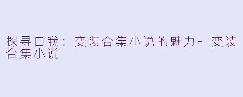 探寻自我：变装合集小说的魅力-变装合集小说