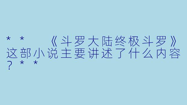 ** 《斗罗大陆终极斗罗》这部小说主要讲述了什么内容?**