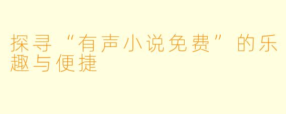 探寻“有声小说免费”的乐趣与便捷