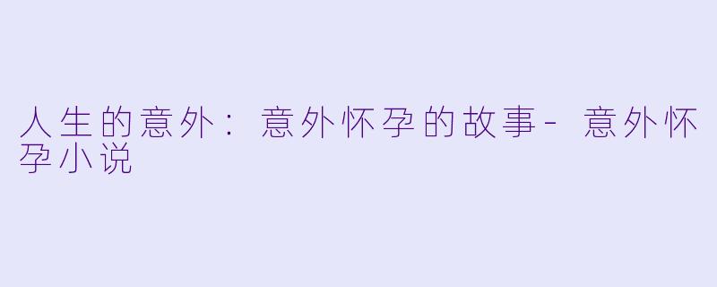 人生的意外：意外怀孕的故事-意外怀孕小说